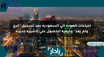 إجراءات العودة إلى السعودية بعد تسجيل “خرج ولم يعد” وكيفية الحصول على تأشيرة جديدة